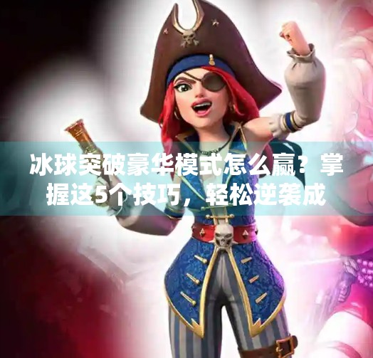 冰球突破豪华模式怎么赢?掌握这5个技巧,轻松逆袭成高手!冰球突破豪华怎么赢
