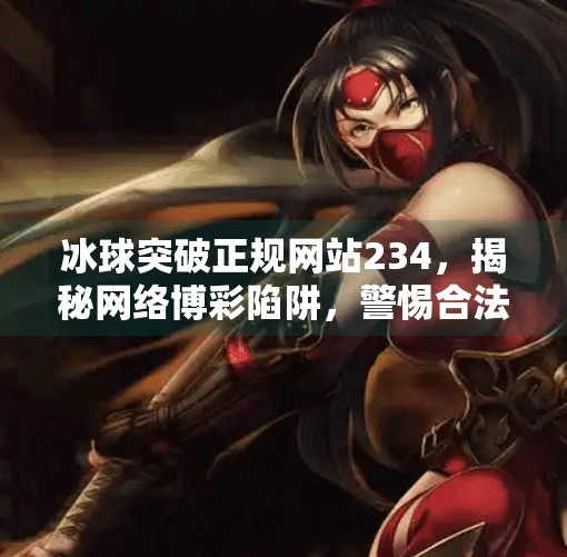 冰球突破正规网站234，揭秘网络博彩陷阱，警惕合法外衣下的骗局,冰球突破正规网站234