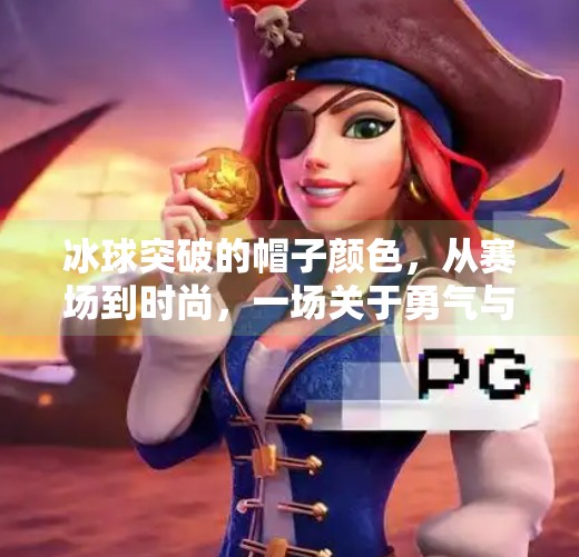 冰球突破的帽子颜色,从赛场到时尚,一场关于勇气与个性的视觉革命,冰球突破的帽子颜色