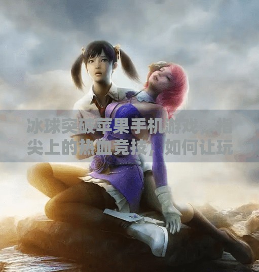 冰球突破苹果手机游戏,指尖上的热血竞技,如何让玩家欲罢不能?冰球突破苹果手机游戏