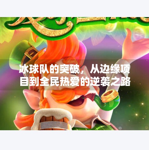 冰球队的突破,从边缘项目到全民热爱的逆袭之路,冰球队的突破