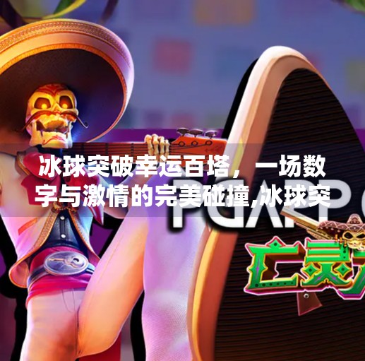 冰球突破幸运百塔,一场数字与激情的完美碰撞,冰球突破幸运百塔