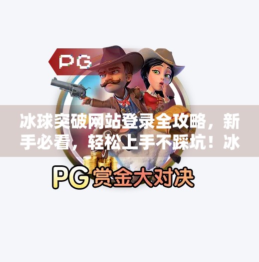 冰球突破网站登录全攻略,新手必看,轻松上手不踩坑!冰球突破网站登录教程