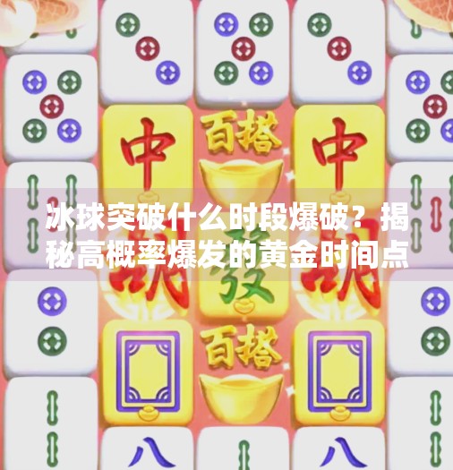 冰球突破什么时段爆破?揭秘高概率爆发的黄金时间点!冰球突破什么时段爆破