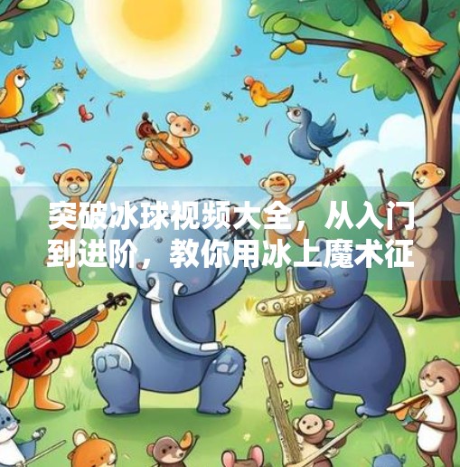 突破冰球视频大全,从入门到进阶,教你用冰上魔术征服全场!突破冰球视频大全