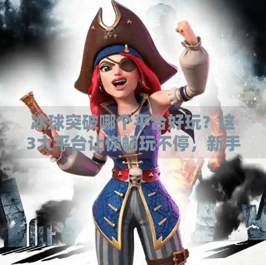 冰球突破哪个平台好玩?这3大平台让你畅玩不停,新手也能秒变高手!冰球突破哪个平台好玩