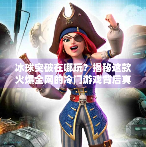 冰球突破在哪玩?揭秘这款火爆全网的冷门游戏背后真相!冰球突破在哪玩的