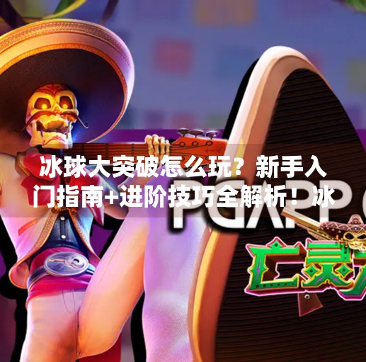 冰球大突破怎么玩?新手入门指南+进阶技巧全解析!冰球大突破怎么玩