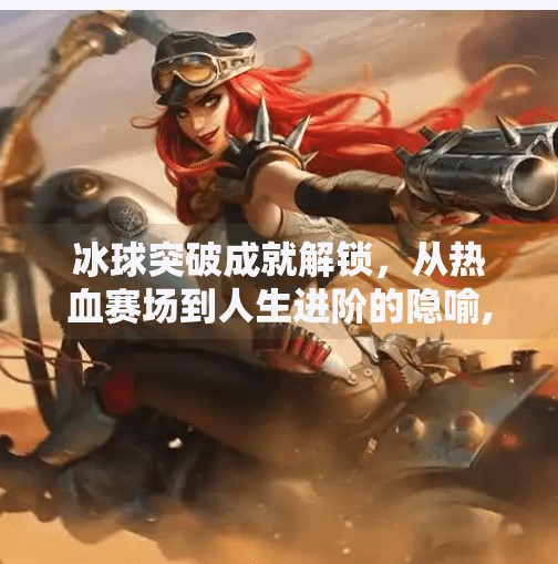 冰球突破成就解锁,从热血赛场到人生进阶的隐喻,冰球突破成就解锁