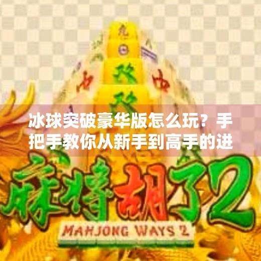 冰球突破豪华版怎么玩?手把手教你从新手到高手的进阶攻略!冰球突破豪华怎样玩