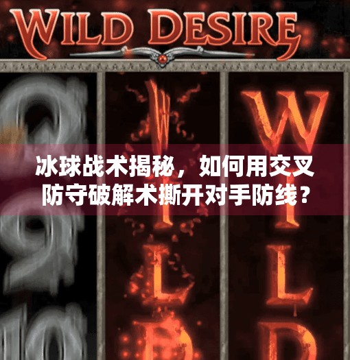 冰球战术揭秘,如何用交叉防守破解术撕开对手防线?冰球如何突破交叉防守