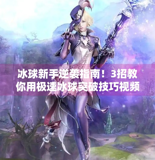 冰球新手逆袭指南！3招教你用极速冰球突破技巧视频从菜鸟变高手,极速冰球突破技巧视频