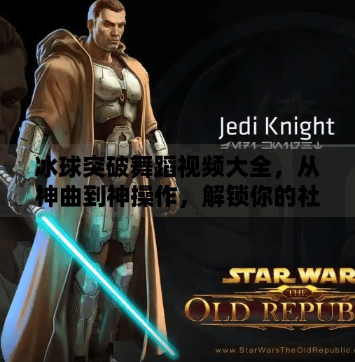 冰球突破舞蹈视频大全,从神曲到神操作,解锁你的社交平台流量密码!冰球突破舞蹈视频大全