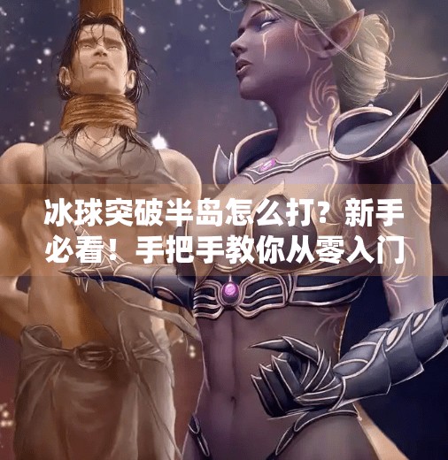 冰球突破半岛怎么打？新手必看！手把手教你从零入门冰球突破玩法,冰球突破半岛怎么打