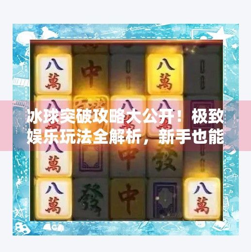 冰球突破攻略大公开!极致娱乐玩法全解析,新手也能秒变高手!极致娱乐冰球突破攻略