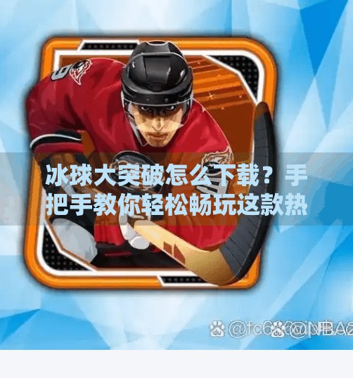 冰球大突破怎么下载?手把手教你轻松畅玩这款热血体育游戏!冰球大突破怎么下载
