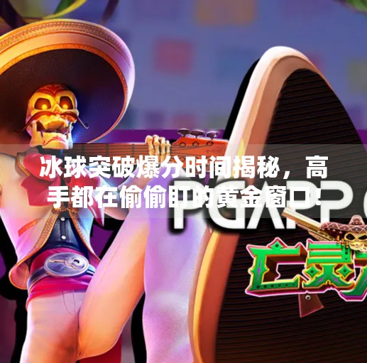 冰球突破爆分时间揭秘,高手都在偷偷盯的黄金窗口!冰球突破爆分时间