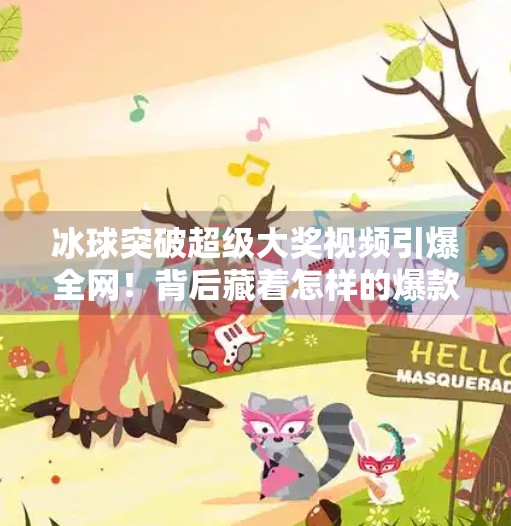 冰球突破超级大奖视频引爆全网！背后藏着怎样的爆款密码？冰球突破超级大奖视频
