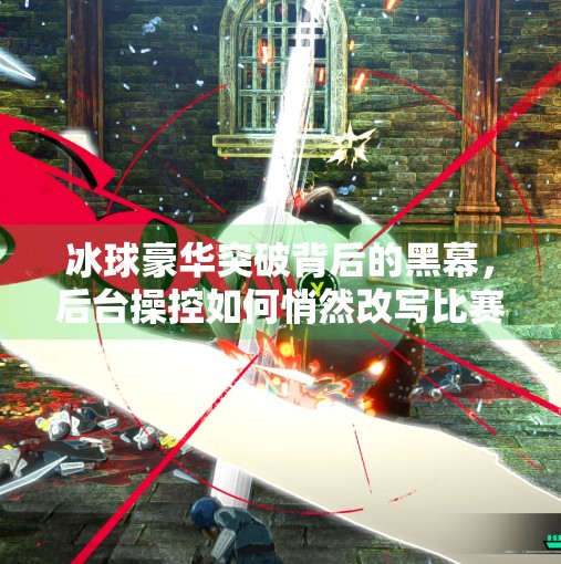 冰球豪华突破背后的黑幕,后台操控如何悄然改写比赛命运?冰球豪华突破后台控制
