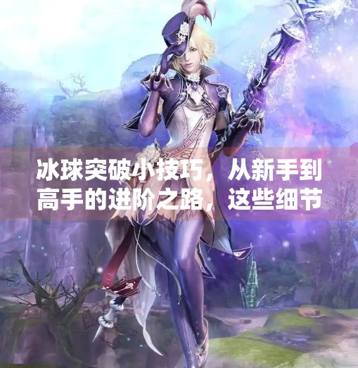 冰球突破小技巧，从新手到高手的进阶之路，这些细节你必须掌握！冰球突破的小技巧