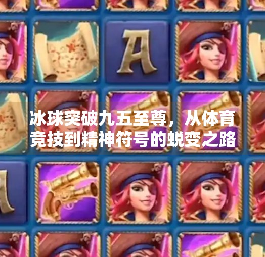 冰球突破九五至尊,从体育竞技到精神符号的蜕变之路,冰球突破九五至尊