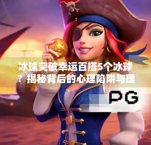 冰球突破幸运百搭5个冰球?揭秘背后的心理陷阱与理性选择,冰球突破幸运百搭5个冰球吗