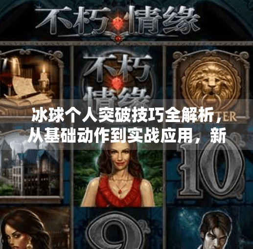 冰球个人突破技巧全解析,从基础动作到实战应用,新手也能秒变速度王者!冰球个人突破怎么打的啊