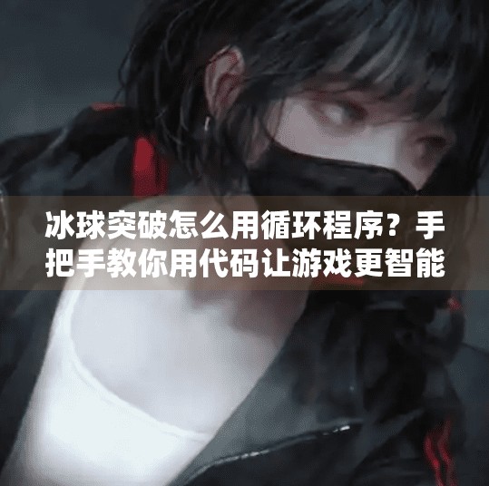 冰球突破怎么用循环程序？手把手教你用代码让游戏更智能！冰球突破怎么用循环程序