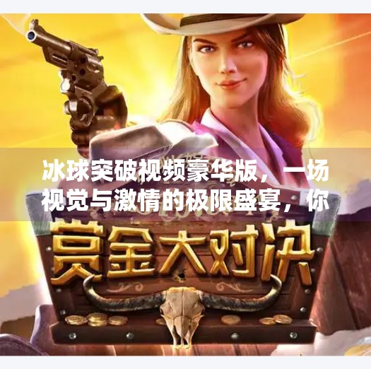 冰球突破视频豪华版,一场视觉与激情的极限盛宴,你准备好被震撼了吗?冰球突破视频 豪华版