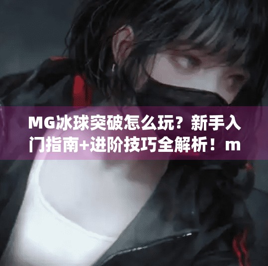 MG冰球突破怎么玩?新手入门指南+进阶技巧全解析!mg冰球突破要怎么玩
