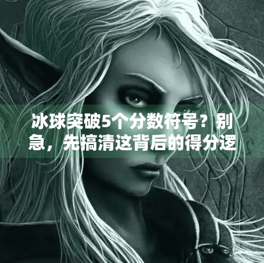 冰球突破5个分数符号?别急,先搞清这背后的得分逻辑!冰球突破5个分数符号