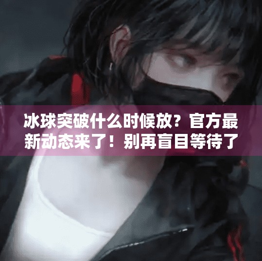 冰球突破什么时候放?官方最新动态来了!别再盲目等待了!冰球突破什么时候放