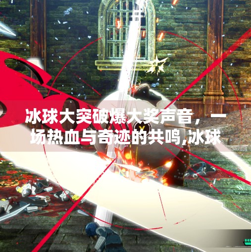 冰球大突破爆大奖声音,一场热血与奇迹的共鸣,冰球大突破爆大奖声音