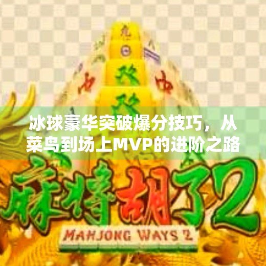 冰球豪华突破爆分技巧,从菜鸟到场上MVP的进阶之路!冰球豪华突破爆分技巧