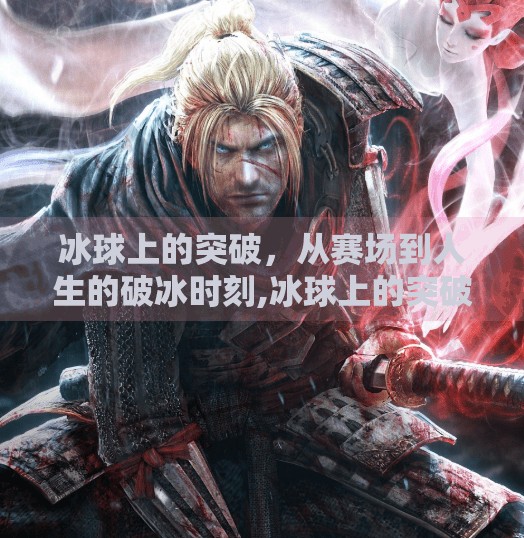 冰球上的突破，从赛场到人生的破冰时刻,冰球上的突破是什么