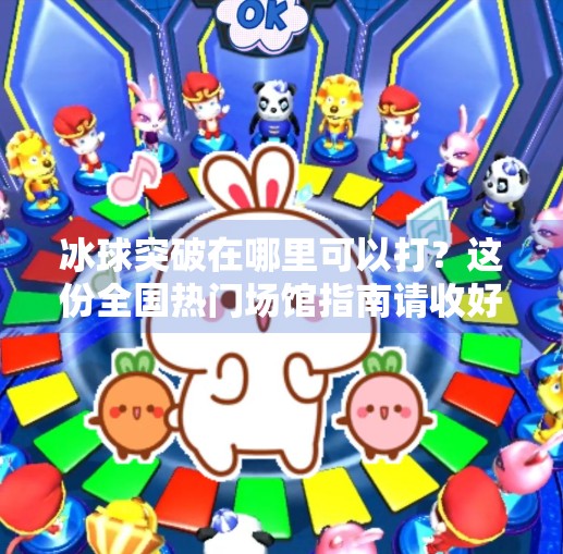 冰球突破在哪里可以打?这份全国热门场馆指南请收好!冰球突破在哪里可以打