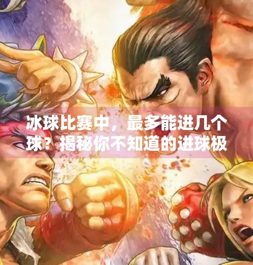 冰球比赛中，最多能进几个球？揭秘你不知道的进球极限！突破冰球最多几个球