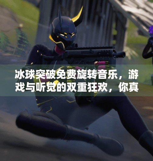 冰球突破免费旋转音乐,游戏与听觉的双重狂欢,你真的懂它背后的魔力吗?冰球突破免费旋转音乐