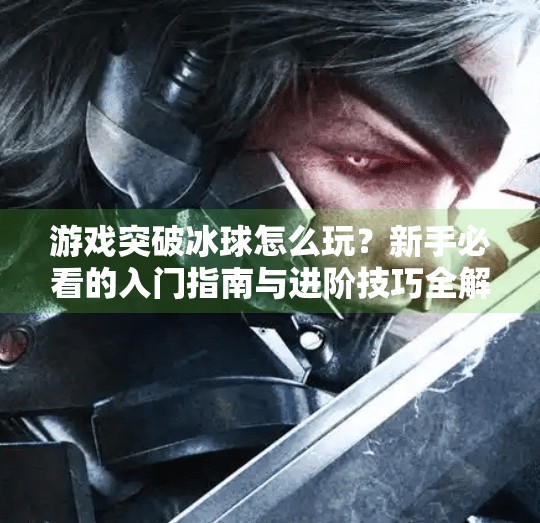 游戏突破冰球怎么玩?新手必看的入门指南与进阶技巧全解析!游戏突破冰球怎么玩