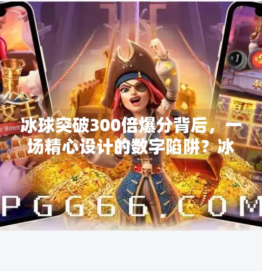 冰球突破300倍爆分背后,一场精心设计的数字陷阱?冰球突破300倍爆分