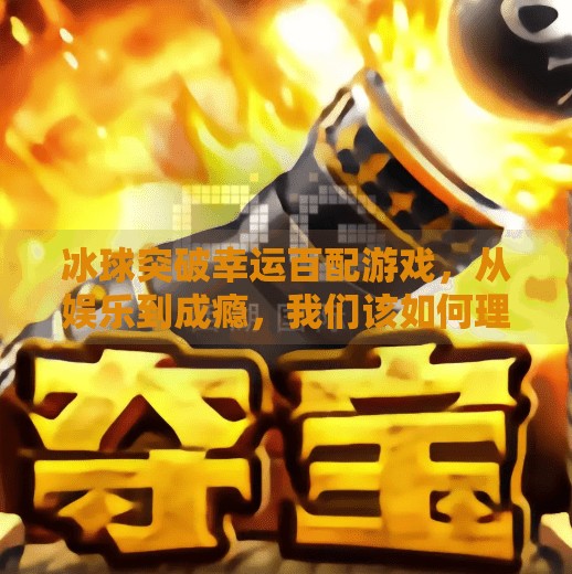 冰球突破幸运百配游戏,从娱乐到成瘾,我们该如何理性看待?冰球突破幸运百搭游戏