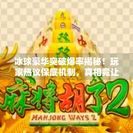 冰球豪华突破爆率揭秘!玩家热议保底机制,真相竟让人大跌眼镜?冰球豪华突破爆率多少啊