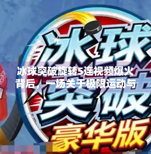 冰球突破旋转5连视频爆火背后,一场关于极限运动与人类潜能的视觉盛宴,冰球突破旋转5连视频