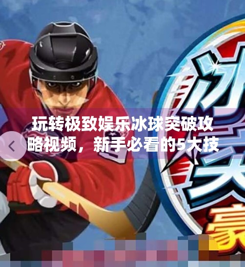 玩转极致娱乐冰球突破攻略视频,新手必看的5大技巧与避坑指南!极致娱乐冰球突破攻略视频