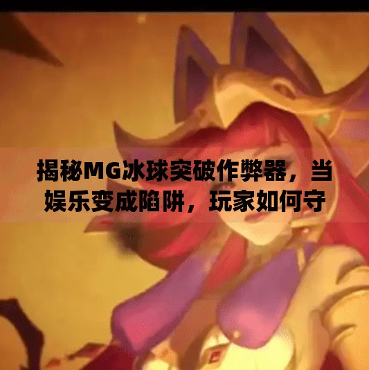 揭秘MG冰球突破作弊器,当娱乐变成陷阱,玩家如何守住底线?mg冰球突破作弊器