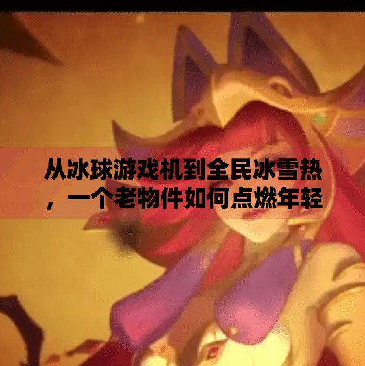 从冰球游戏机到全民冰雪热,一个老物件如何点燃年轻人的运动热情?突破冰球游戏机