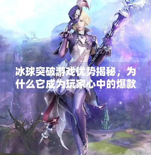 冰球突破游戏优势揭秘,为什么它成为玩家心中的爆款?冰球突破游戏优势是什么