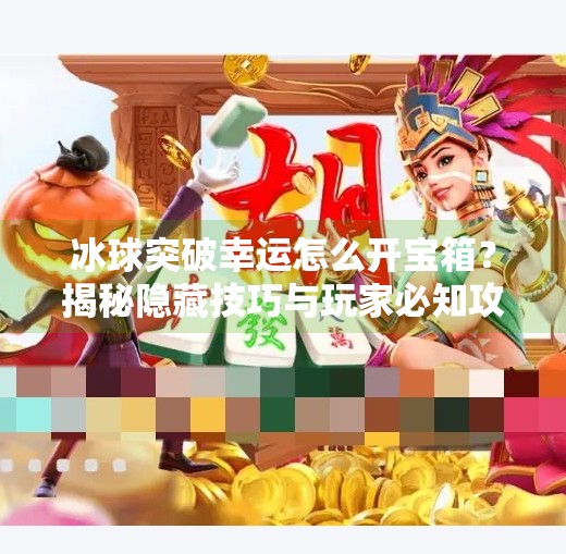 冰球突破幸运怎么开宝箱?揭秘隐藏技巧与玩家必知攻略!冰球突破幸运怎么开宝箱