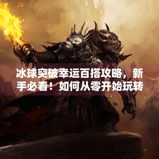 冰球突破幸运百搭攻略,新手必看!如何从零开始玩转高胜率玩法?冰球突破幸运百搭攻略