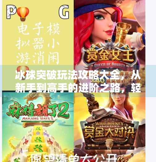 冰球突破玩法攻略大全,从新手到高手的进阶之路,轻松赢取高分秘籍!冰球突破玩法攻略大全